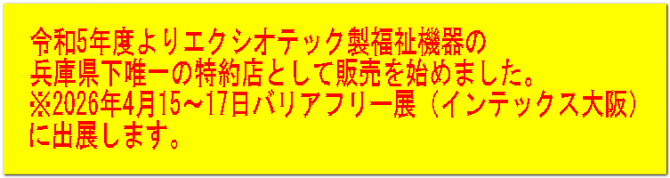 令和5年度よりエクシオテック製福祉機器の 兵庫県下唯一の特約店として販売を始めました。 ※2024年4月17～19日バリアフリー展（インテックス大阪） に出展します。